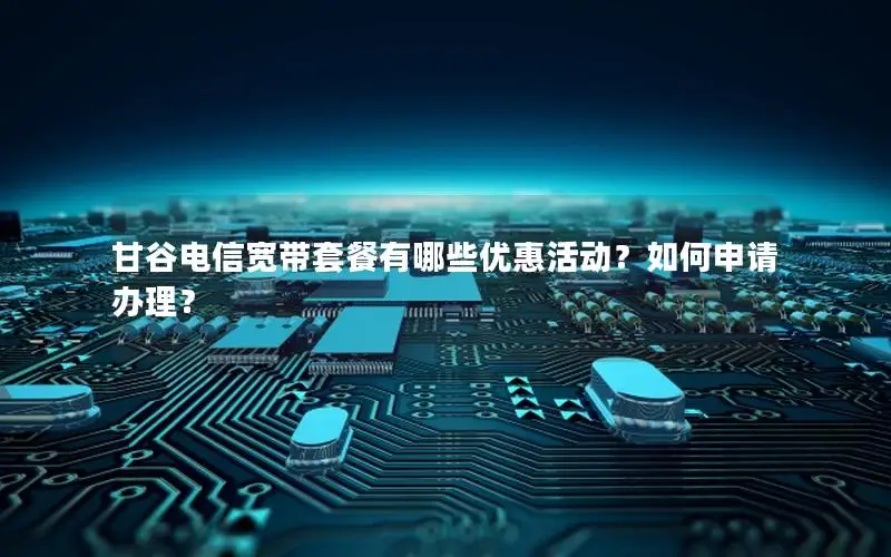 甘谷电信宽带套餐有哪些优惠活动？如何申请办理？