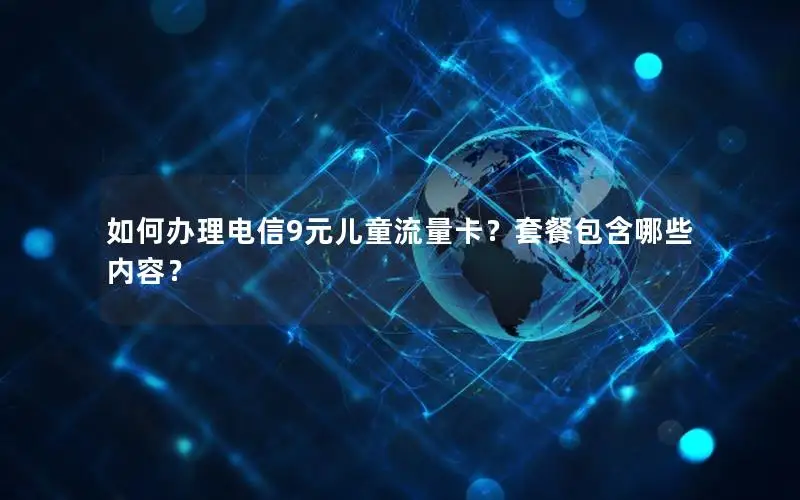 如何办理电信9元儿童流量卡？套餐包含哪些内容？