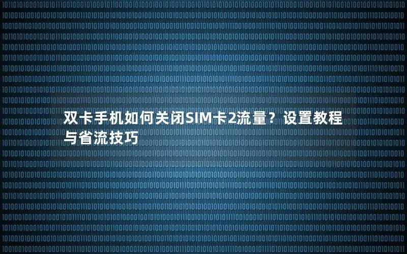 双卡手机如何关闭SIM卡2流量？设置教程与省流技巧