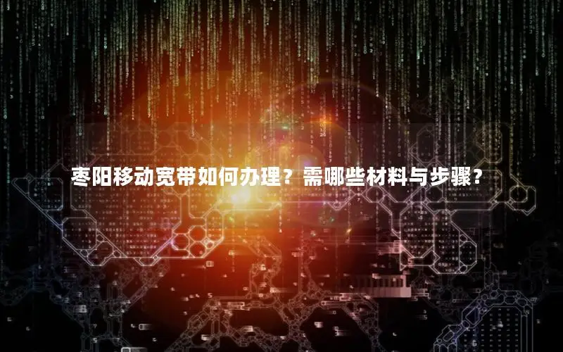 枣阳移动宽带如何办理？需哪些材料与步骤？