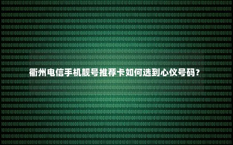 衢州电信手机靓号推荐卡如何选到心仪号码？