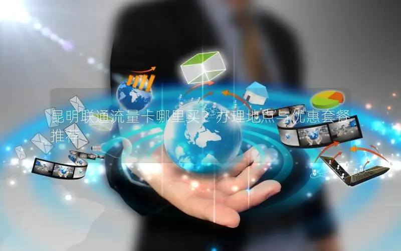 昆明联通流量卡哪里买？办理地点与优惠套餐推荐