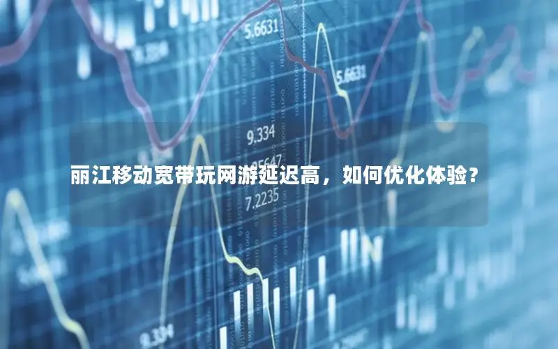丽江移动宽带玩网游延迟高，如何优化体验？