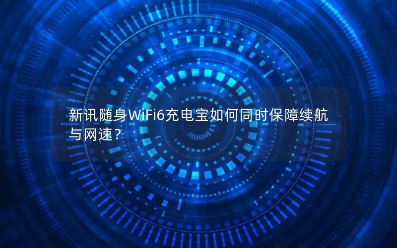 新讯随身WiFi6充电宝如何同时保障续航与网速？
