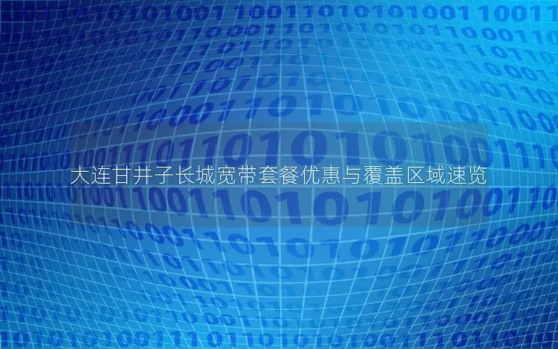 大连甘井子长城宽带套餐优惠与覆盖区域速览
