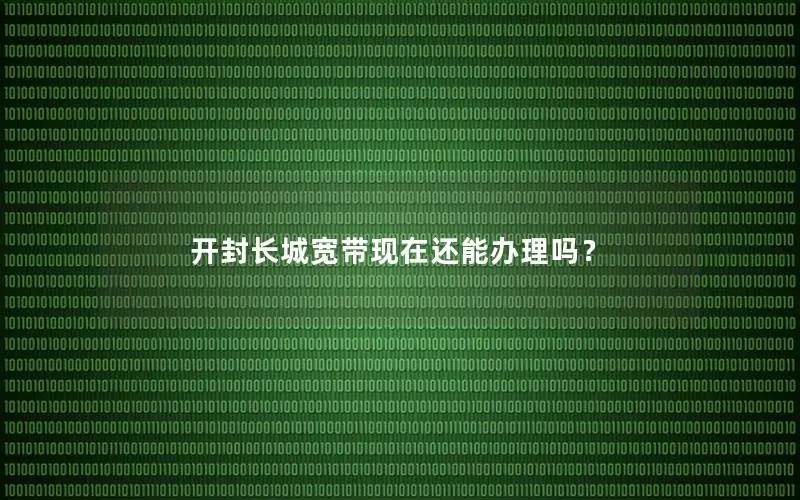 开封长城宽带现在还能办理吗？