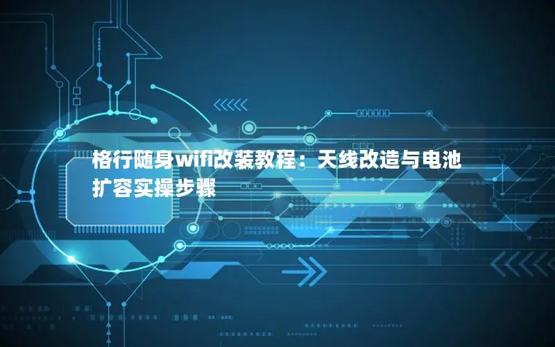格行随身wifi改装教程：天线改造与电池扩容实操步骤