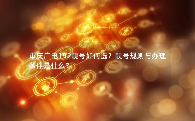 重庆广电192靓号如何选？靓号规则与办理条件是什么？