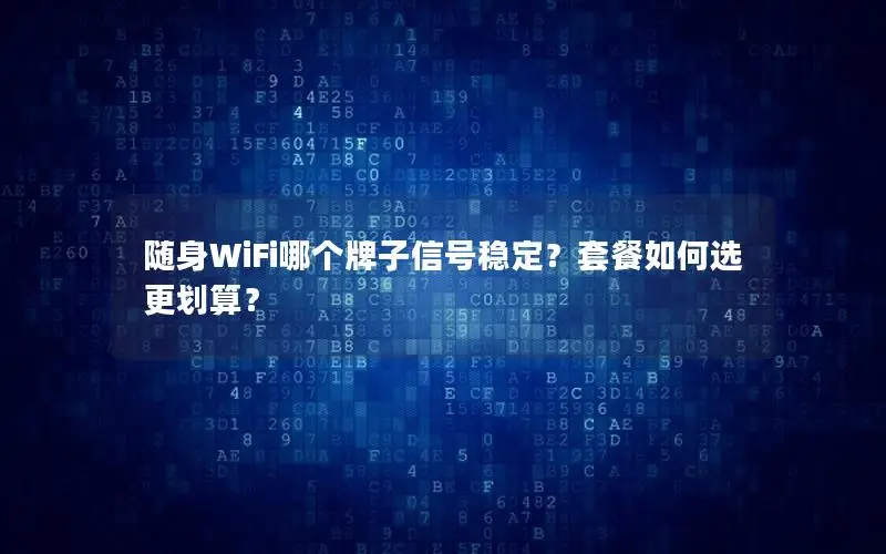 随身WiFi哪个牌子信号稳定？套餐如何选更划算？