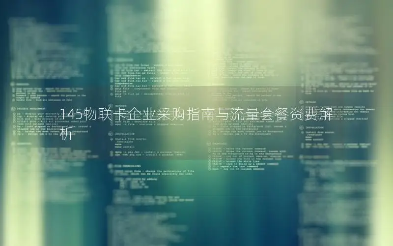 145物联卡企业采购指南与流量套餐资费解析
