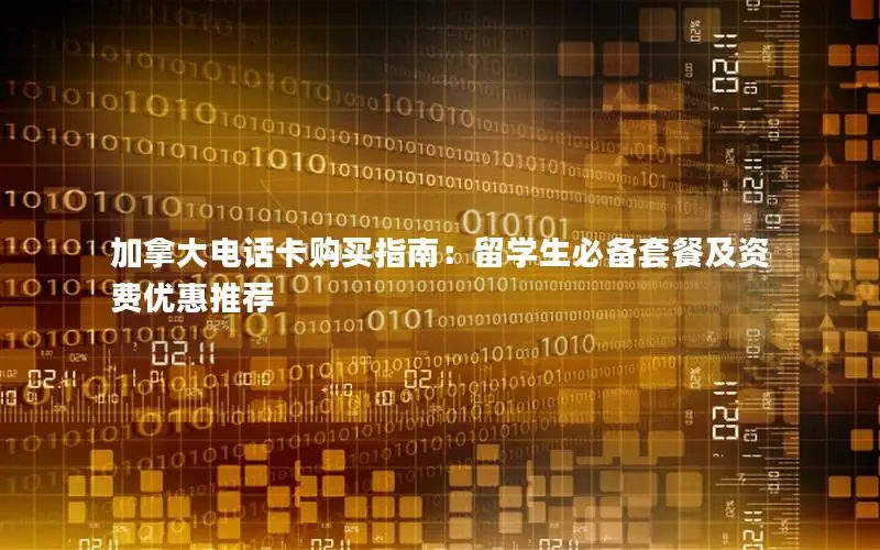 加拿大电话卡购买指南：留学生必备套餐及资费优惠推荐