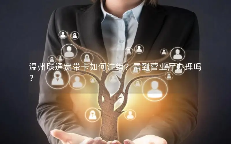 温州联通宽带卡如何注销？需到营业厅办理吗？