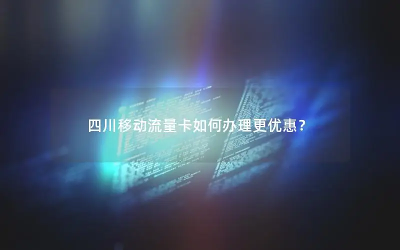 四川移动流量卡如何办理更优惠？
