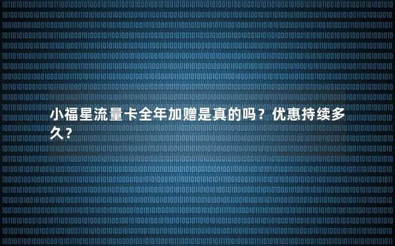 小福星流量卡全年加赠是真的吗？优惠持续多久？