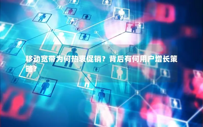 移动宽带为何热衷促销？背后有何用户增长策略？