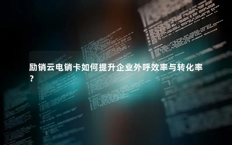 励销云电销卡如何提升企业外呼效率与转化率？