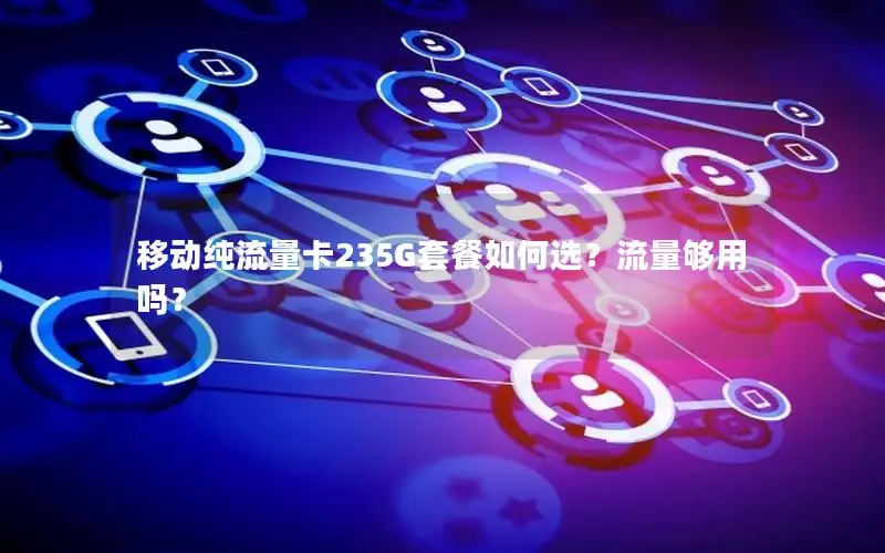 移动纯流量卡235G套餐如何选？流量够用吗？
