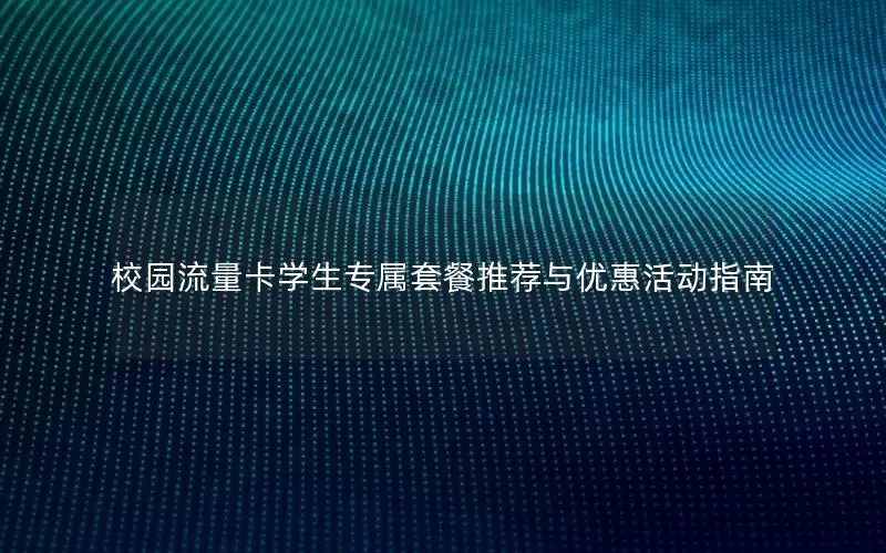 校园流量卡学生专属套餐推荐与优惠活动指南