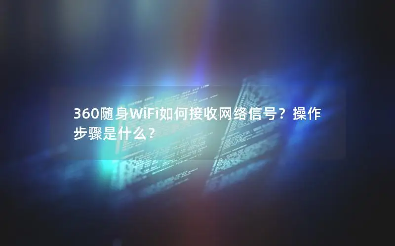 360随身WiFi如何接收网络信号？操作步骤是什么？