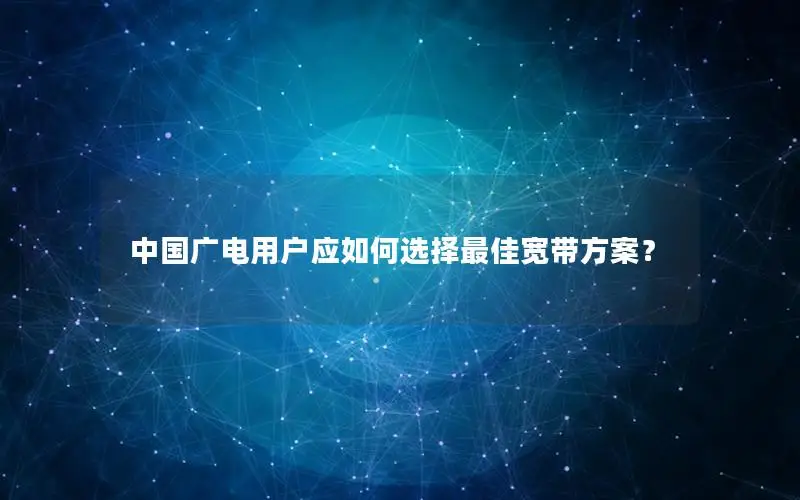中国广电用户应如何选择最佳宽带方案？