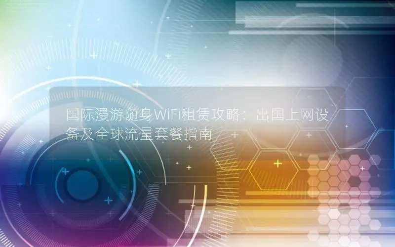 国际漫游随身WiFi租赁攻略：出国上网设备及全球流量套餐指南