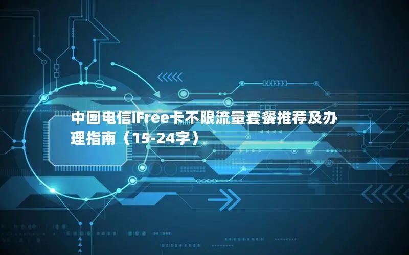 中国电信iFree卡不限流量套餐推荐及办理指南（15-24字）