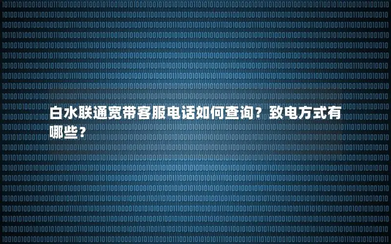 白水联通宽带客服电话如何查询？致电方式有哪些？