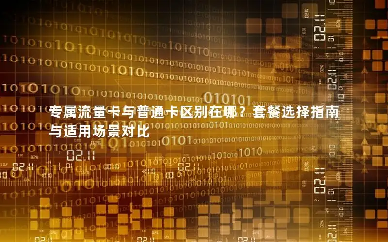 专属流量卡与普通卡区别在哪？套餐选择指南与适用场景对比