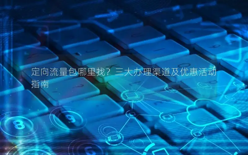 定向流量包哪里找？三大办理渠道及优惠活动指南