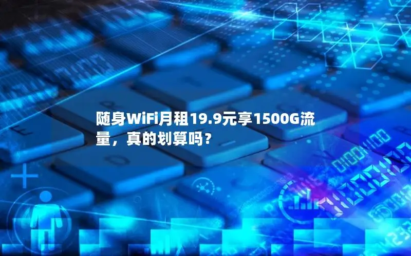 随身WiFi月租19.9元享1500G流量，真的划算吗？