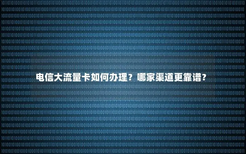 电信大流量卡如何办理？哪家渠道更靠谱？