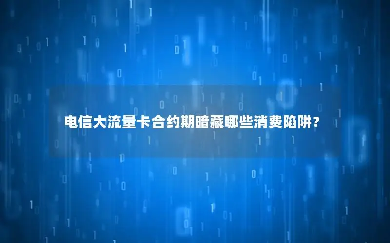电信大流量卡合约期暗藏哪些消费陷阱？