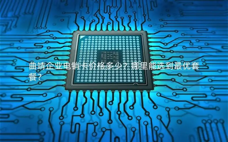 曲靖企业电销卡价格多少？哪里能选到最优套餐？