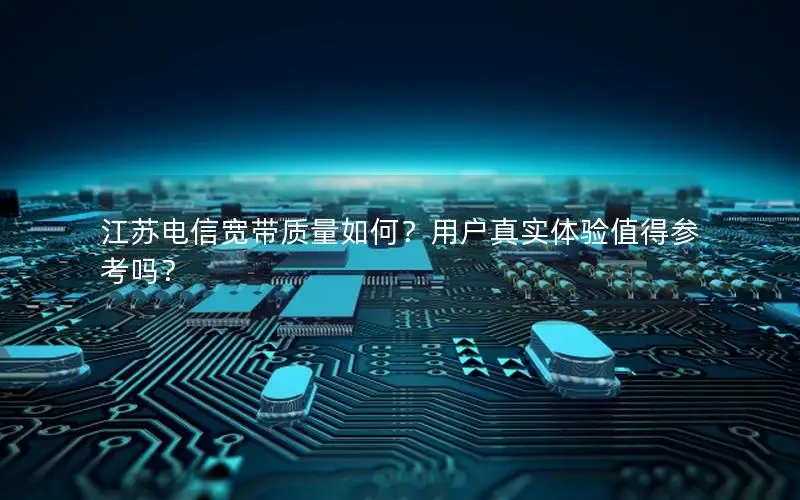 江苏电信宽带质量如何？用户真实体验值得参考吗？