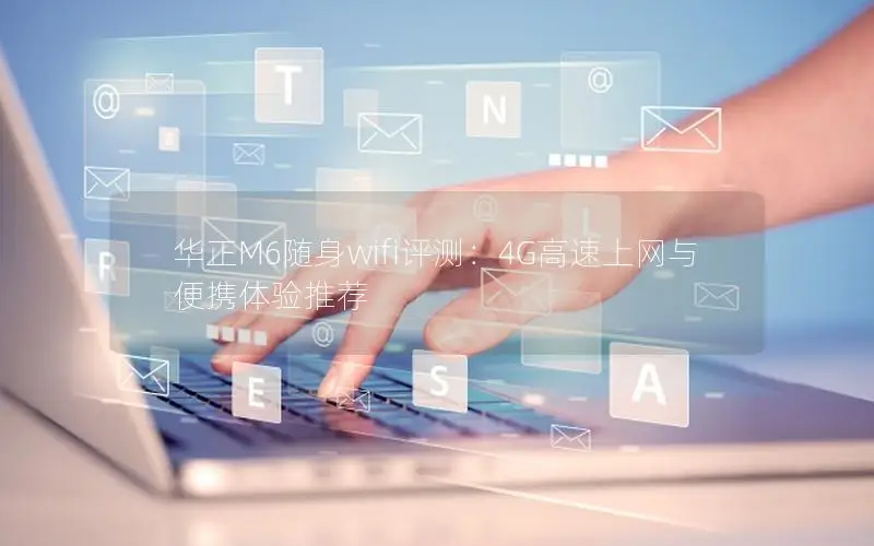 华正M6随身wifi评测：4G高速上网与便携体验推荐