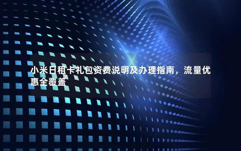 小米日租卡礼包资费说明及办理指南，流量优惠全覆盖