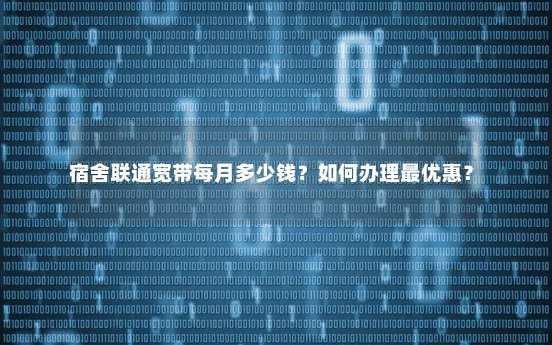 宿舍联通宽带每月多少钱？如何办理最优惠？
