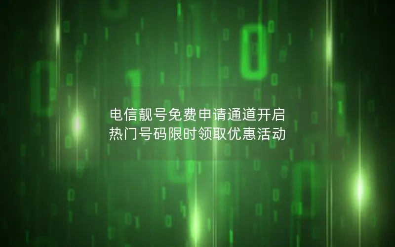 电信靓号免费申请通道开启 热门号码限时领取优惠活动