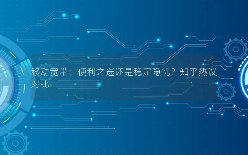 移动宽带：便利之选还是稳定隐忧？知乎热议对比