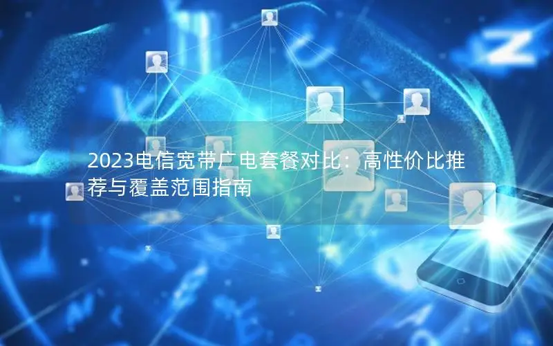 2023电信宽带广电套餐对比：高性价比推荐与覆盖范围指南
