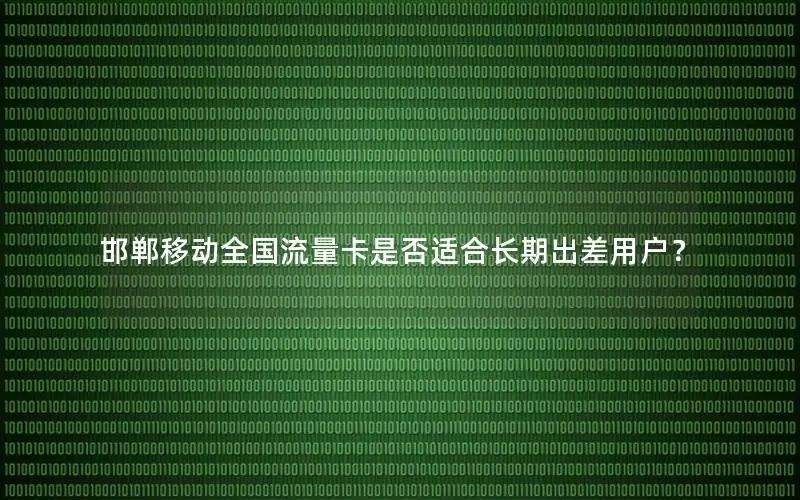 邯郸移动全国流量卡是否适合长期出差用户？
