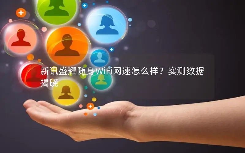新讯盛耀随身WiFi网速怎么样？实测数据揭晓