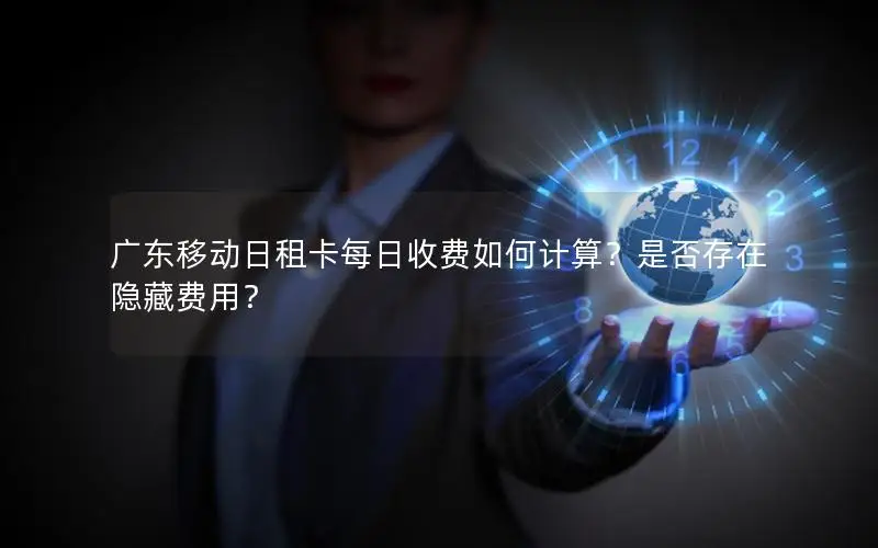 广东移动日租卡每日收费如何计算？是否存在隐藏费用？