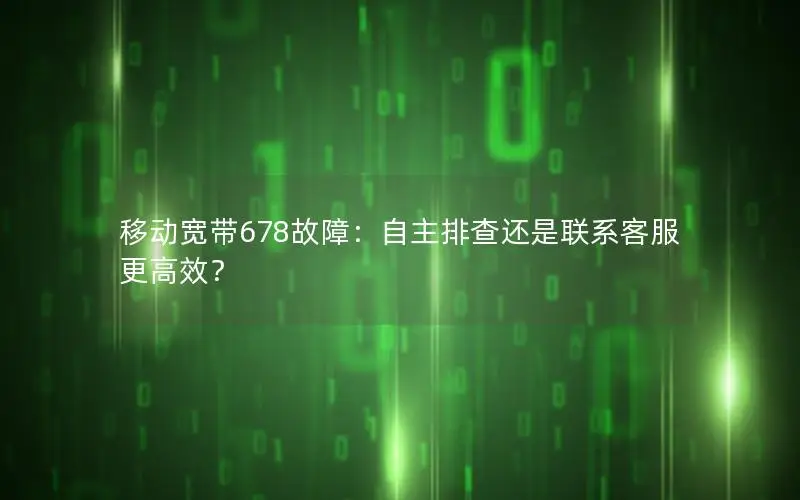 移动宽带678故障：自主排查还是联系客服更高效？