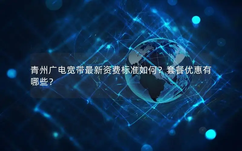 青州广电宽带最新资费标准如何？套餐优惠有哪些？