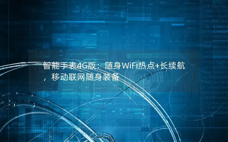 智能手表4G版：随身WiFi热点+长续航，移动联网随身装备