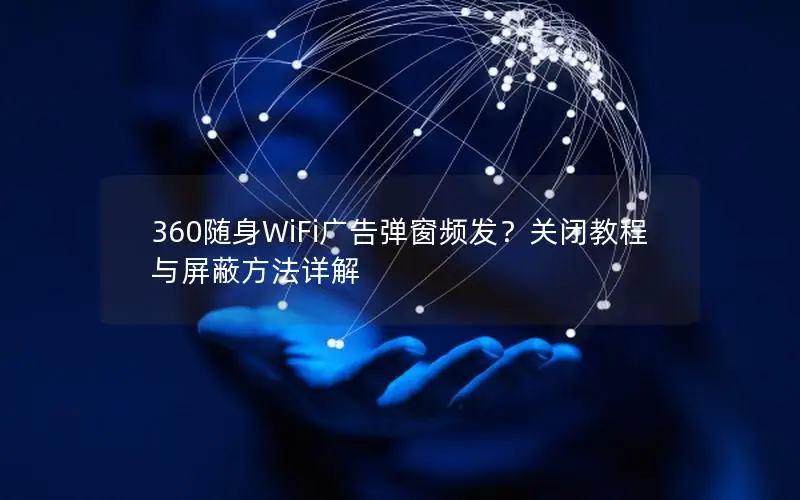 360随身WiFi广告弹窗频发？关闭教程与屏蔽方法详解