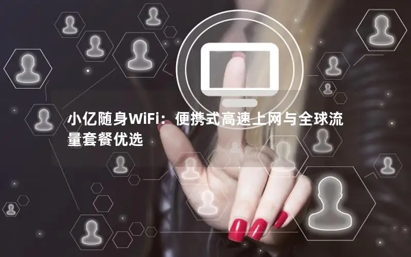 小亿随身WiFi：便携式高速上网与全球流量套餐优选