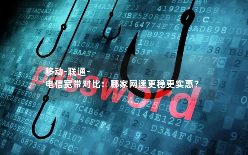 移动-联通-电信宽带对比：哪家网速更稳更实惠？