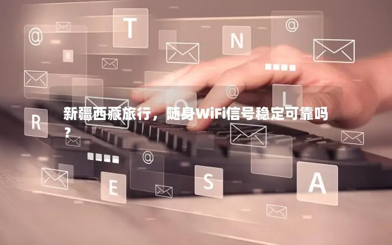 新疆西藏旅行，随身WiFi信号稳定可靠吗？